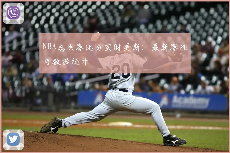 NBA总决赛比分实时更新：最新赛况与数据统计