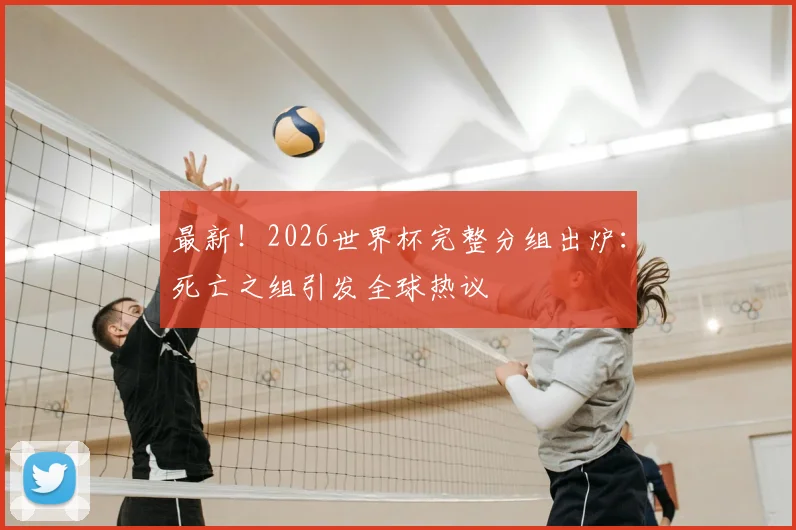 最新！2026世界杯完整分组出炉：死亡之组引发全球热议