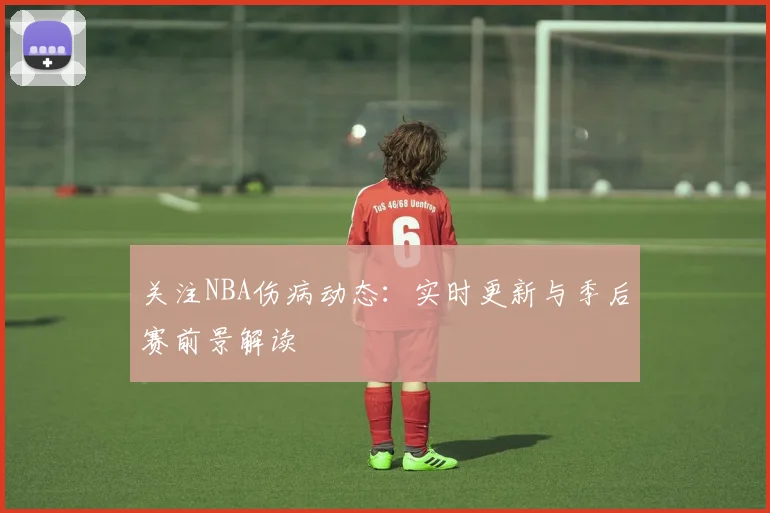 关注NBA伤病动态：实时更新与季后赛前景解读