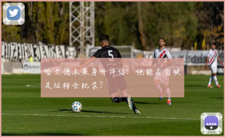 哈兰德未来身价评估：他能否打破足坛转会纪录？
