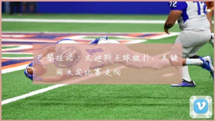 巴黎纽诺·文迪斯点球被扑，关键瞬间决定比赛走向
