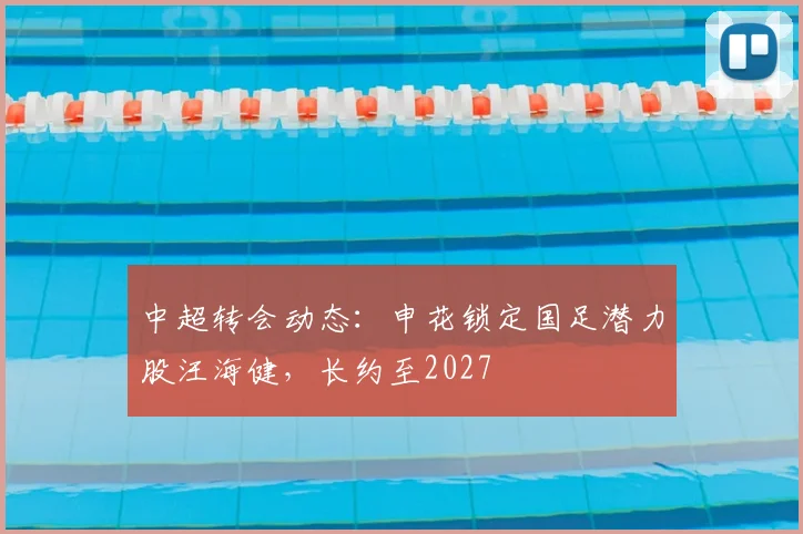 中超转会动态：申花锁定国足潜力股汪海健，长约至2027