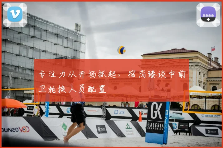 专注力从开场抓起，宿茂臻谈中前卫轮换人员配置
