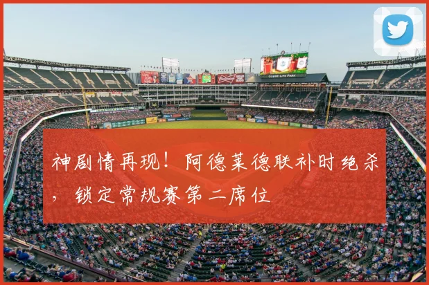 神剧情再现！阿德莱德联补时绝杀，锁定常规赛第二席位