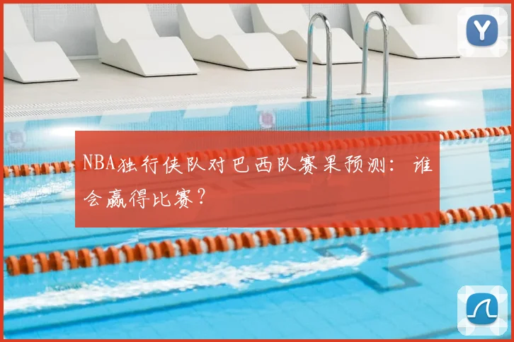 NBA独行侠队对巴西队赛果预测：谁会赢得比赛？