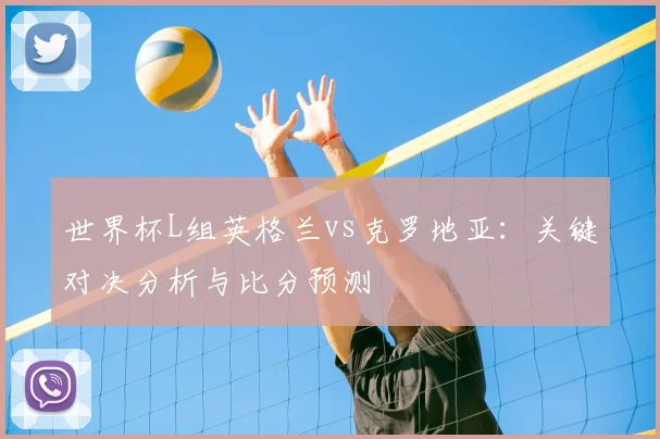 世界杯L组英格兰vs克罗地亚：关键对决分析与比分预测