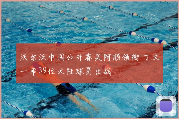 沃尔沃中国公开赛吴阿顺领衔 丁文一率39位大陆球员出战
