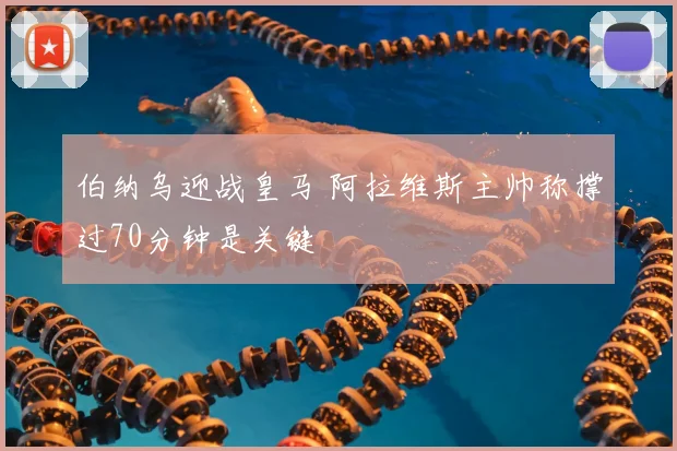 伯纳乌迎战皇马 阿拉维斯主帅称撑过70分钟是关键
