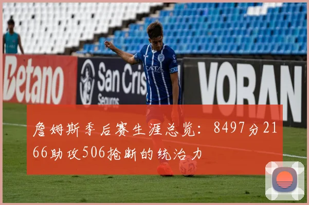 詹姆斯季后赛生涯总览:8497分2166助攻506抢断的统治力