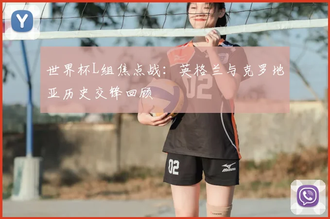 世界杯L组焦点战：英格兰与克罗地亚历史交锋回顾
