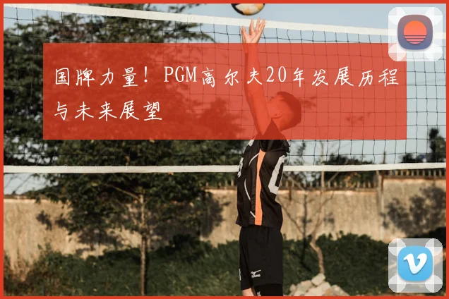 国牌力量！PGM高尔夫20年发展历程与未来展望