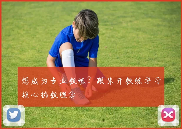 想成为专业教练？跟朱开教练学习核心执教理念