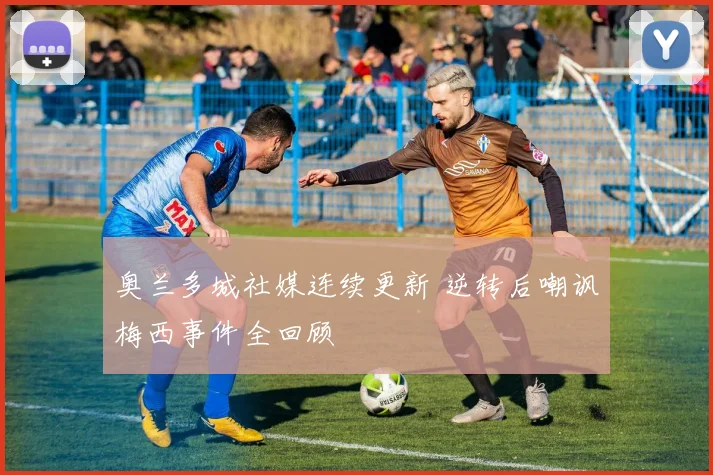 奥兰多城社媒连续更新 逆转后嘲讽梅西事件全回顾