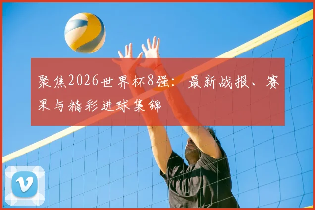 聚焦2026世界杯8强：最新战报、赛果与精彩进球集锦
