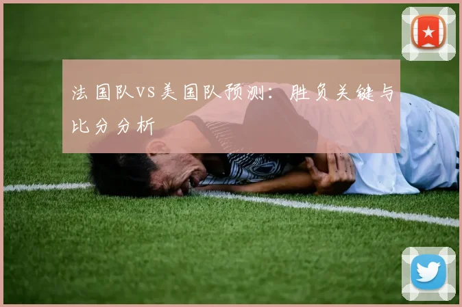 法国队vs美国队预测：胜负关键与比分分析