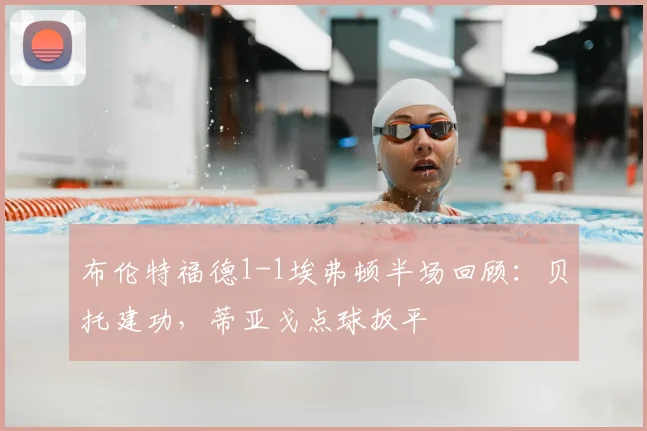 布伦特福德1-1埃弗顿半场回顾：贝托建功，蒂亚戈点球扳平