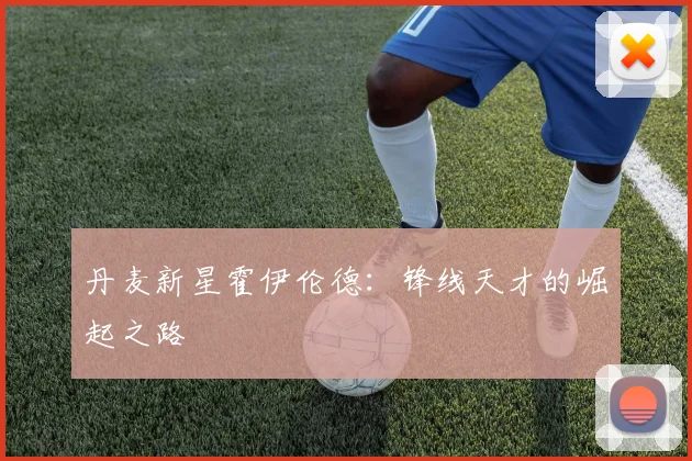 丹麦新星霍伊伦德：锋线天才的崛起之路