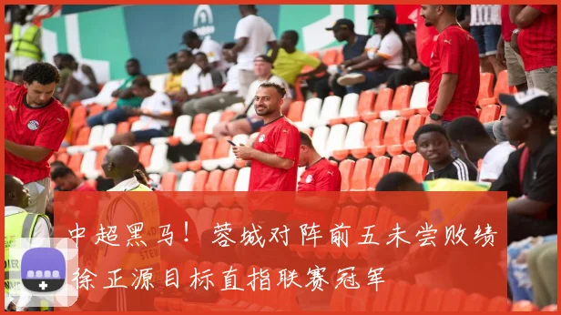 中超黑马！蓉城对阵前五未尝败绩 徐正源目标直指联赛冠军