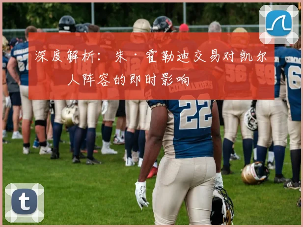 深度解析：朱·霍勒迪交易对凯尔特人阵容的即时影响