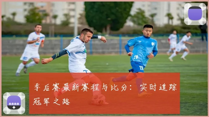 季后赛最新赛程与比分：实时追踪冠军之路