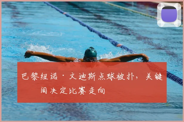 巴黎纽诺·文迪斯点球被扑，关键瞬间决定比赛走向
