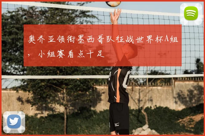 奥乔亚领衔墨西哥队征战世界杯A组，小组赛看点十足