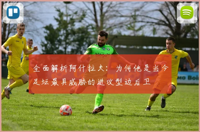 全面解析阿什拉夫：为何他是当今足坛最具威胁的进攻型边后卫