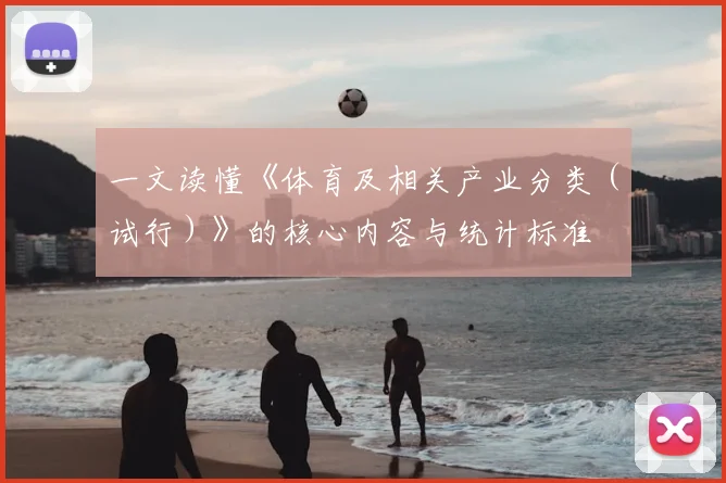 一文读懂《体育及相关产业分类（试行）》的核心内容与统计标准