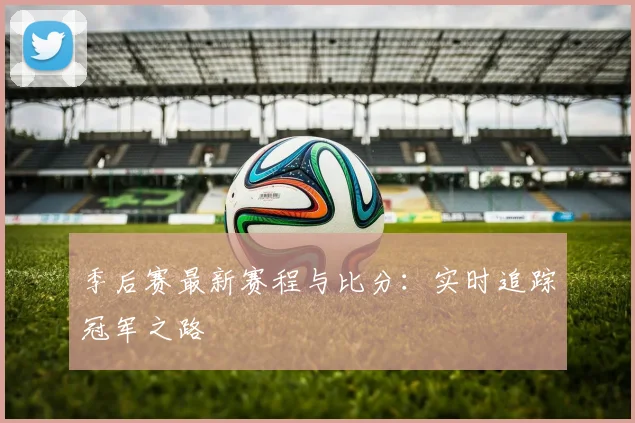 季后赛最新赛程与比分:实时追踪冠军之路