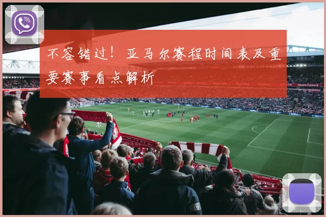 不容错过！亚马尔赛程时间表及重要赛事看点解析
