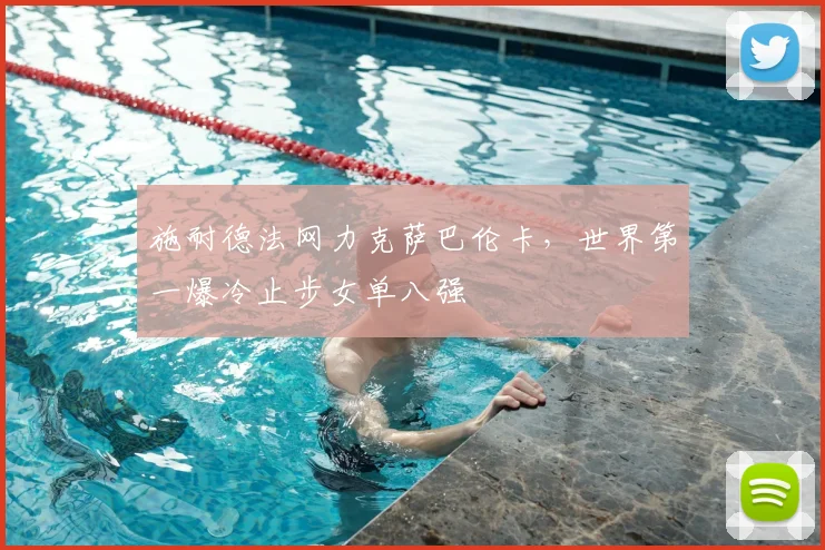 施耐德法网力克萨巴伦卡，世界第一爆冷止步女单八强